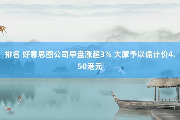 排名 好意思图公司早盘涨超3% 大摩予以诡计价4.50港元