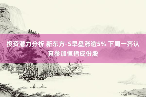 投资潜力分析 新东方-S早盘涨逾5% 下周一齐认真参加恒指成份股