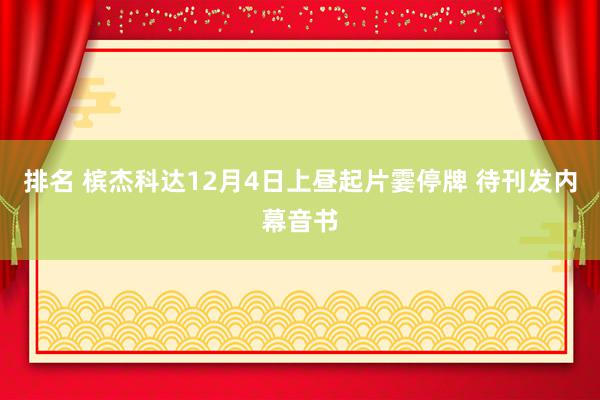 排名 槟杰科达12月4日上昼起片霎停牌 待刊发内幕音书