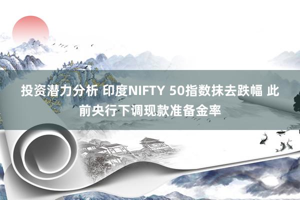 投资潜力分析 印度NIFTY 50指数抹去跌幅 此前央行下调现款准备金率