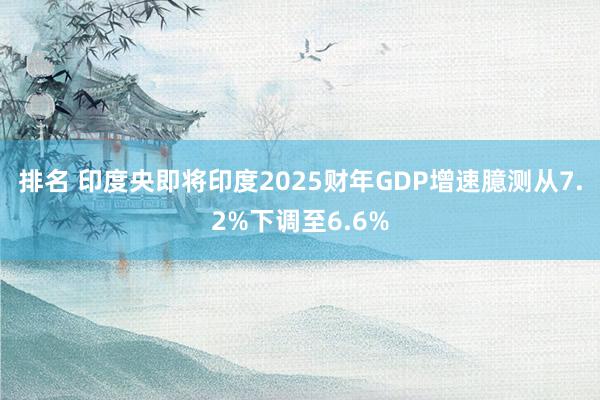 排名 印度央即将印度2025财年GDP增速臆测从7.2%下调至6.6%