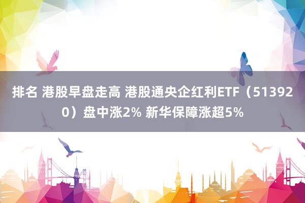 排名 港股早盘走高 港股通央企红利ETF（513920）盘中涨2% 新华保障涨超5%