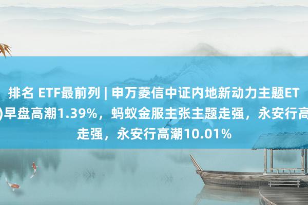 排名 ETF最前列 | 申万菱信中证内地新动力主题ETF(159752)早盘高潮1.39%，蚂蚁金服主张主题走强，永安行高潮10.01%