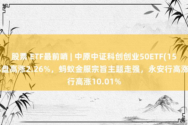 股票 ETF最前哨 | 中原中证科创创业50ETF(159783)早盘高涨2.26%，蚂蚁金服宗旨主题走强，永安行高涨10.01%