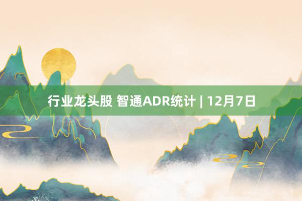 行业龙头股 智通ADR统计 | 12月7日