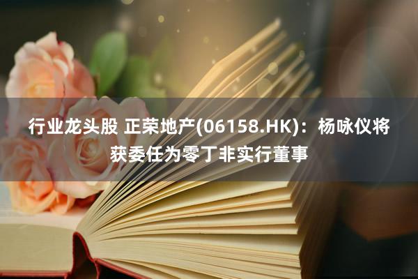 行业龙头股 正荣地产(06158.HK)：杨咏仪将获委任为零丁非实行董事