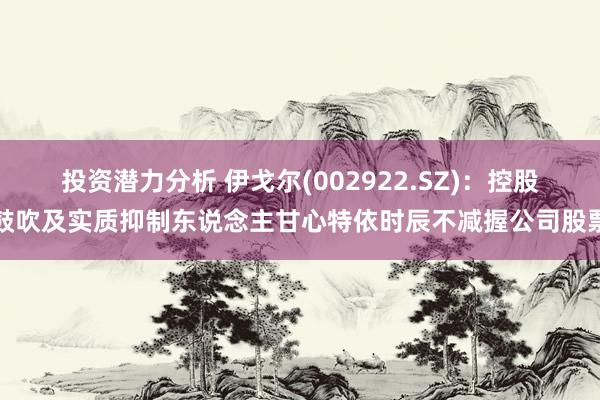 投资潜力分析 伊戈尔(002922.SZ)：控股鼓吹及实质抑制东说念主甘心特依时辰不减握公司股票