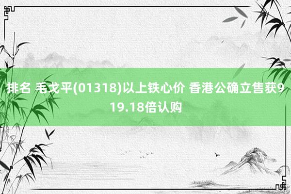 排名 毛戈平(01318)以上铁心价 香港公确立售获919.18倍认购