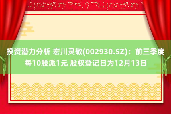 投资潜力分析 宏川灵敏(002930.SZ)：前三季度每10股派1元 股权登记日为12月13日