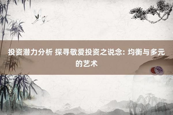 投资潜力分析 探寻敬爱投资之说念: 均衡与多元的艺术