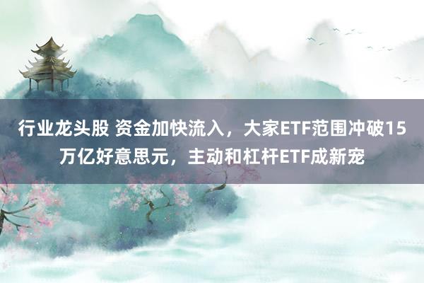 行业龙头股 资金加快流入，大家ETF范围冲破15万亿好意思元，主动和杠杆ETF成新宠