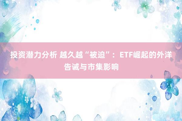 投资潜力分析 越久越“被迫”：ETF崛起的外洋告诫与市集影响