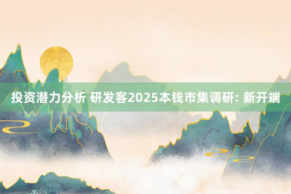 投资潜力分析 研发客2025本钱市集调研: 新开端