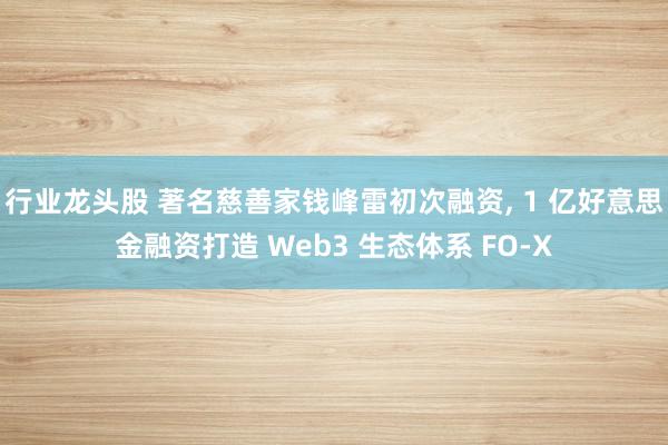 行业龙头股 著名慈善家钱峰雷初次融资, 1 亿好意思金融资打造 Web3 生态体系 FO-X