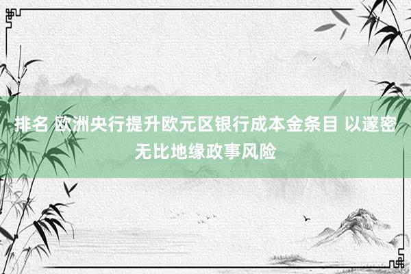 排名 欧洲央行提升欧元区银行成本金条目 以邃密无比地缘政事风险