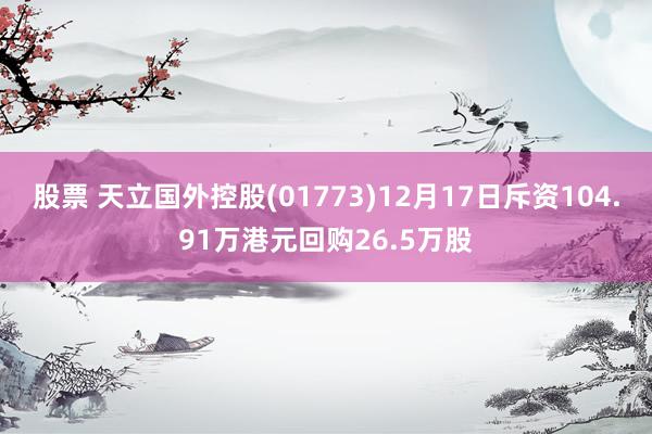 股票 天立国外控股(01773)12月17日斥资104.91万港元回购26.5万股