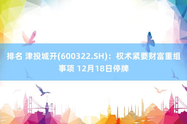 排名 津投城开(600322.SH)：权术紧要财富重组事项 12月18日停牌