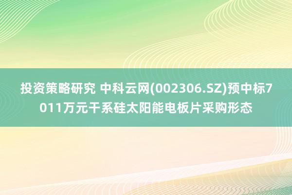 投资策略研究 中科云网(002306.SZ)预中标7011万元干系硅太阳能电板片采购形态