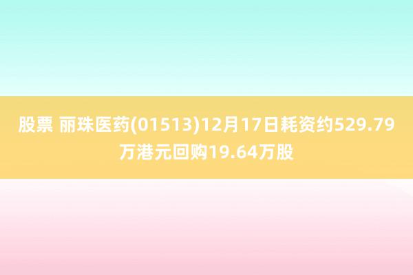 股票 丽珠医药(01513)12月17日耗资约529.79万港元回购19.64万股