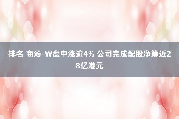 排名 商汤-W盘中涨逾4% 公司完成配股净筹近28亿港元