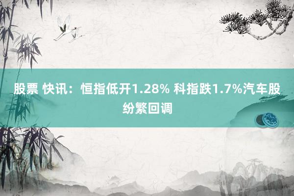 股票 快讯：恒指低开1.28% 科指跌1.7%汽车股纷繁回调