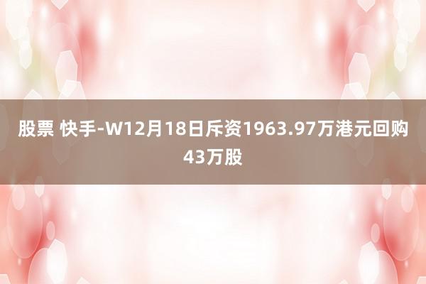 股票 快手-W12月18日斥资1963.97万港元回购43万股