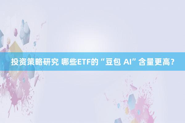 投资策略研究 哪些ETF的“豆包 AI”含量更高？