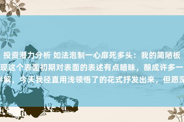 投资潜力分析 如法泡制一心扉死多头：我的简陋板的8天交游表面！ 由于发现这个表面初期对表面的表述有点暗昧，酿成许多一又友一知半解，今天我径直用浅领悟了的花式抒发出来，但愿深广股友奋勇积极的考证并指正。 ①...