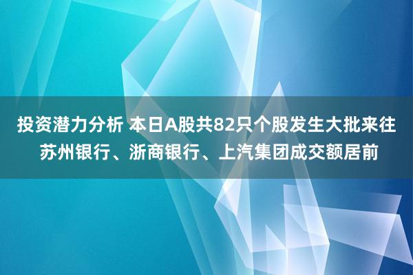 投资潜力分析 本日A股共82只个股发生大批来往 苏州银行、浙商银行、上汽集团成交额居前