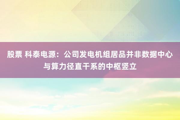 股票 科泰电源：公司发电机组居品并非数据中心与算力径直干系的中枢竖立