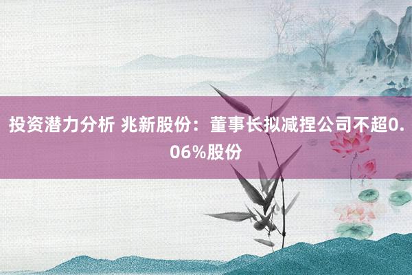 投资潜力分析 兆新股份：董事长拟减捏公司不超0.06%股份