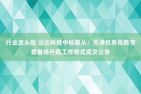 行业龙头股 运达科技中标服从：天津机务段数字整备场开拓工作格式成交公告