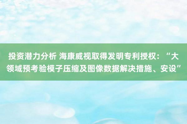 投资潜力分析 海康威视取得发明专利授权：“大领域预考验模子压缩及图像数据解决措施、安设”