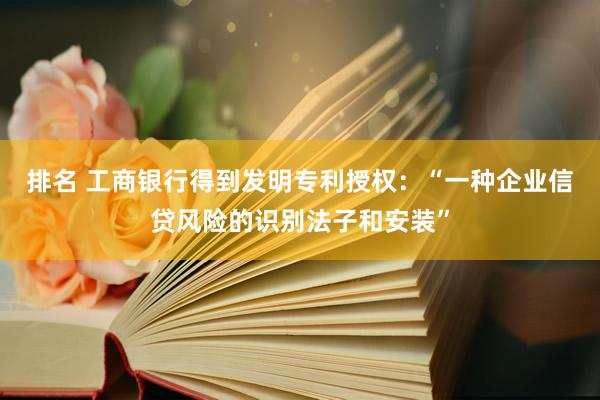 排名 工商银行得到发明专利授权：“一种企业信贷风险的识别法子和安装”