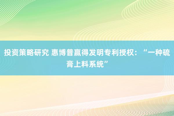 投资策略研究 惠博普赢得发明专利授权：“一种硫膏上料系统”