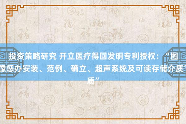 投资策略研究 开立医疗得回发明专利授权：“图像惩办安装、范例、确立、超声系统及可读存储介质”