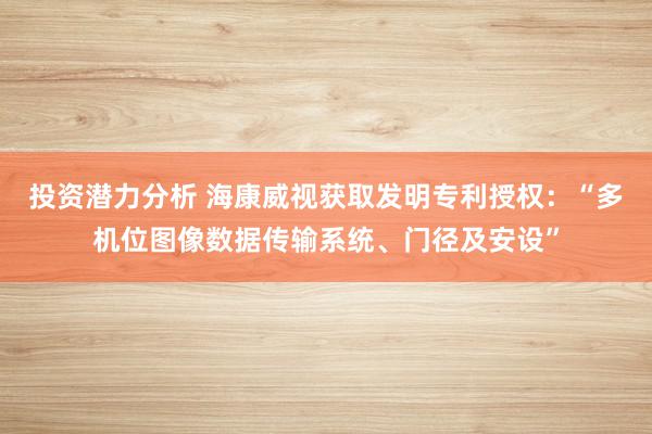 投资潜力分析 海康威视获取发明专利授权：“多机位图像数据传输系统、门径及安设”