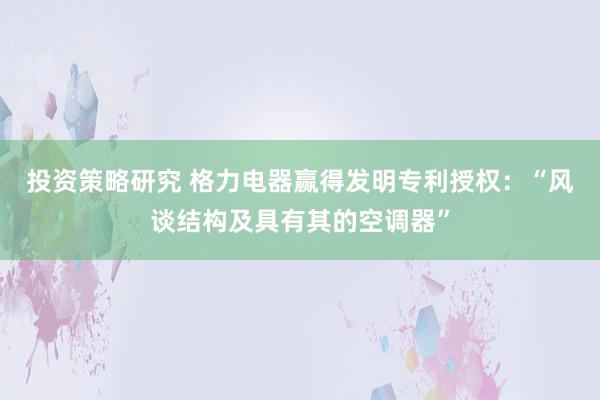 投资策略研究 格力电器赢得发明专利授权：“风谈结构及具有其的空调器”