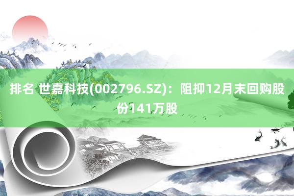 排名 世嘉科技(002796.SZ)：阻抑12月末回购股份141万股