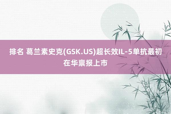 排名 葛兰素史克(GSK.US)超长效IL-5单抗最初在华禀报上市