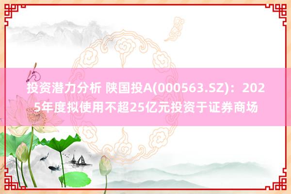 投资潜力分析 陕国投A(000563.SZ)：2025年度拟使用不超25亿元投资于证券商场