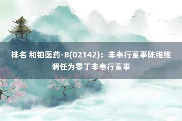 排名 和铂医药-B(02142)：非奉行董事陈维维调任为零丁非奉行董事