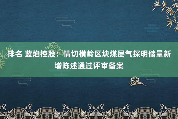 排名 蓝焰控股：情切横岭区块煤层气探明储量新增陈述通过评审备案