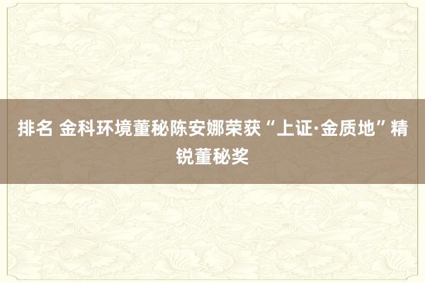 排名 金科环境董秘陈安娜荣获“上证·金质地”精锐董秘奖