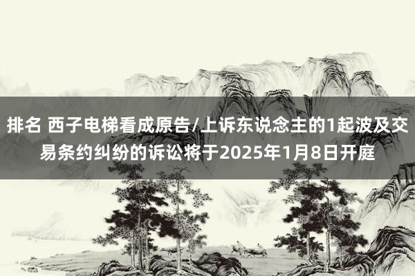 排名 西子电梯看成原告/上诉东说念主的1起波及交易条约纠纷的诉讼将于2025年1月8日开庭