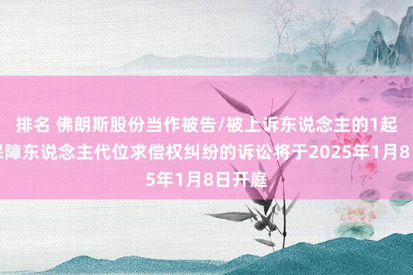 排名 佛朗斯股份当作被告/被上诉东说念主的1起触及保障东说念主代位求偿权纠纷的诉讼将于2025年1月8日开庭