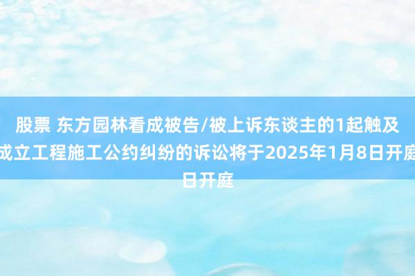 股票 东方园林看成被告/被上诉东谈主的1起触及成立工程施工公约纠纷的诉讼将于2025年1月8日开庭