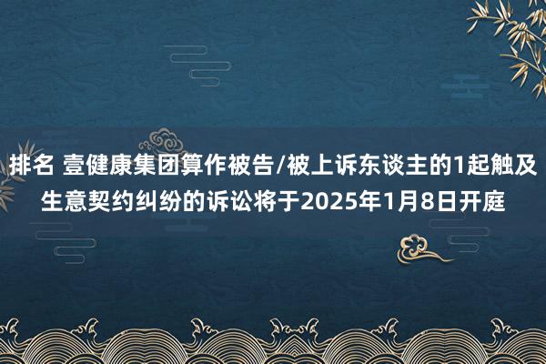 排名 壹健康集团算作被告/被上诉东谈主的1起触及生意契约纠纷的诉讼将于2025年1月8日开庭