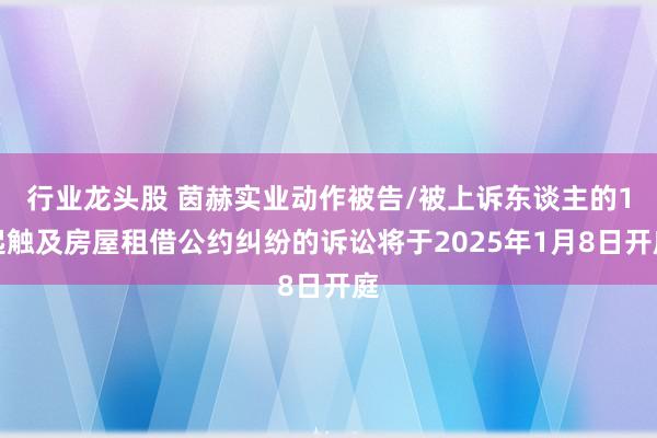 行业龙头股 茵赫实业动作被告/被上诉东谈主的1起触及房屋租借公约纠纷的诉讼将于2025年1月8日开庭