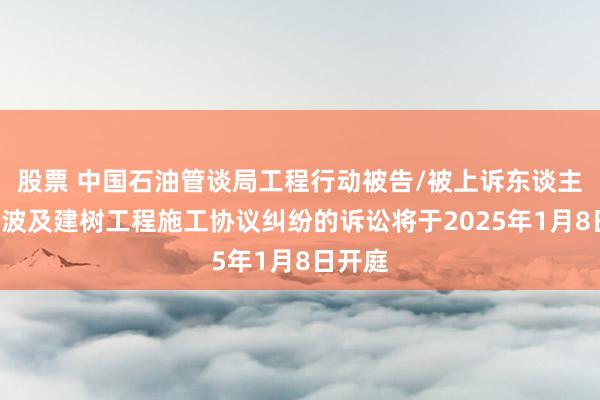 股票 中国石油管谈局工程行动被告/被上诉东谈主的1起波及建树工程施工协议纠纷的诉讼将于2025年1月8日开庭